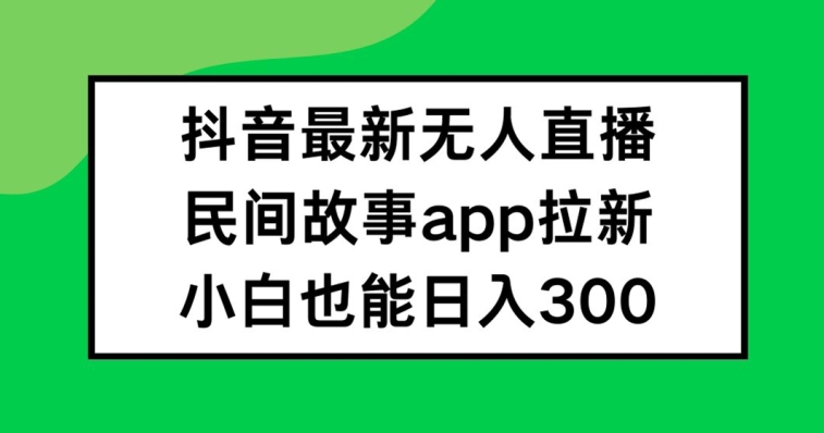 抖音无人直播,民间故事APP拉新,小白也能日入300+【揭秘】网赚项目-副业赚钱-互联网创业-资源整合小白项目资源网