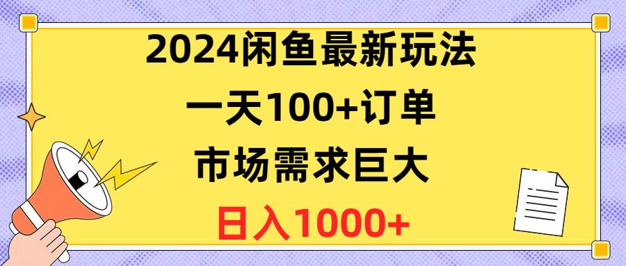2024闲鱼最新玩法,一天100+订单,市场需求巨大,日入1400+网赚项目-副业赚钱-互联网创业-资源整合小白项目资源网