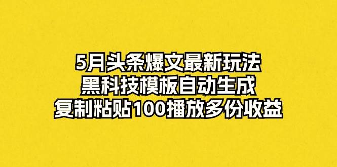 5月头条爆文最新玩法,黑科技模板自动生成,复制粘贴100播放多份收益网赚项目-副业赚钱-互联网创业-资源整合小白项目资源网