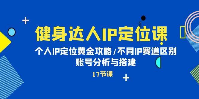 健身达人IP定位课:个人IP定位黄金攻略/不同IP赛道区别/账号分析与搭建网赚项目-副业赚钱-互联网创业-资源整合小白项目资源网