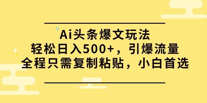 Ai头条爆文玩法,轻松日入500+,引爆流量全程只需复制粘贴,小白首选网赚项目-副业赚钱-互联网创业-资源整合小白项目资源网