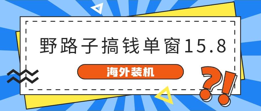 海外装机,野路子搞钱,单窗口15.8,已变现10000+网赚项目-副业赚钱-互联网创业-资源整合小白项目资源网