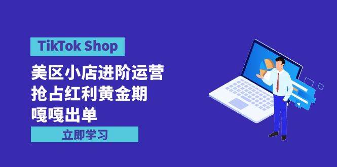 TikTok Shop-美区小店进阶运营,抢占红利黄金期 嘎嘎出单(7节课)网赚项目-副业赚钱-互联网创业-资源整合小白项目资源网
