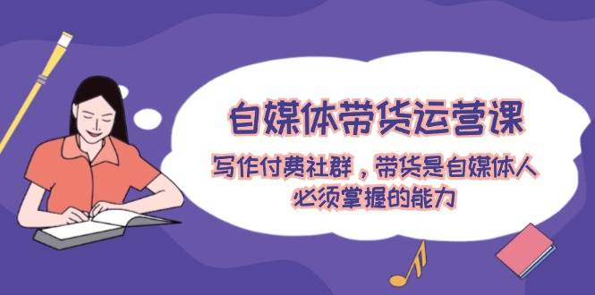 f14950d1-4c40-4519-9103-b7b6b9dfdeac.jpg 自媒体带货运营课:写作付费社群,带货是自媒体人必须掌握的能力